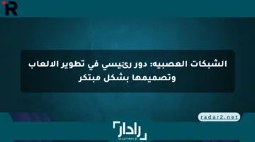 الشبكات العصبية: دور رئيسي في تطوير الألعاب وتصميمها بشكل مبتكر
